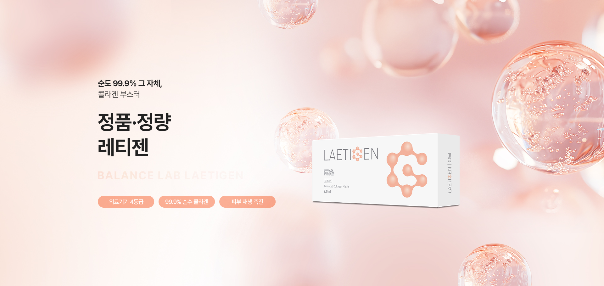 순도 99.9% 그 자체, 콜라겐 부스터
[밸런스랩 정품정량 레티젠]

▶ 순도 99.9%의 콜라겐을 피부 진피층에 직접 주입
▶ 콜라겐 직접 주입을 통한 즉각적인 효과 발현
▶ 피부 속 콜라겐을 직접 보충하여 무너진 피부 구조를 복구하고 기능을 강화해주는 콜라겐부스터
▶ 레티젠 효과 : 피부 탄력 증진, 눈가, 입가 주름 개선, 잔주름 완화, 모공 축소, 피부결 피부톤 개선, 보습 강화, 피부 치밀도 증가, 피부 재생, 피부 세포 활성화
▶ Type 1형 콜라겐을 원재료로 하는 제품으로 식약청 허가, 의료기기 4등급의 안전성을 입증
▶ 레티젠의 콜라겐 펩타이드는 피부와 동일한 구조를 가져 즉시 피부 연조직 재생에 필요한 연료로 사용되어 피부의 근본적인 원인을 해결해주는 리얼 콜라겐
▶ 특허받은 공법으로 멸균 진행하여 부작용 최소화
▶ 안전성이 입증 된 정품정량 레티젠만을 사용
▶ 안티에이징을 가장 잘 이해하는 밸런스랩 의료진의 1:1 맞춤 시술로 자연스럽고 조화로운 결과 지향
▶ PH 농도가 낮아 소프트한 주입으로 적은 통증, 짧은 다운타임


