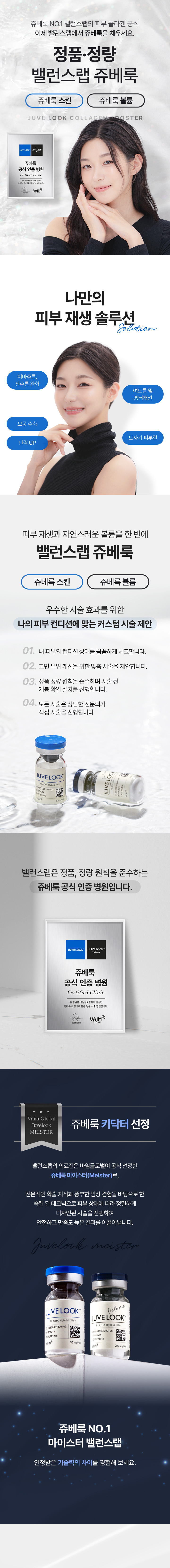 쥬베룩 NO.1 밸런스랩의 피부 콜라겐 공식
		[정품 · 정량, 밸런스랩 쥬베룩]

		▶ 쥬베룩 마이스터 공식 인증병원 
		▶ 안전성이 입증 된 정품정량 쥬베룩만을 사용
		▶ 안티에이징을 가장 잘 이해하는 밸런스랩 의료진의 1:1 맞춤 시술로 자연스럽고 조화로운 결과 지향
		▶ 피부 재생과 자연스럽게 볼륨을 채워주는 피부 콜라겐 공식 
		▶ 나의 피부 컨디션에 맞는 커스텀 시술 제안 
		▶ 단 한곳의 빈틈없이 촘촘하게, 촘촘 쥬베룩 
		▶ 고분자 PLA 와 HA를 결합시킨 자가조직재생 콜라겐 부스터 
		▶ 이마주름, 잔주름, 모공축소, 탄력강화, 여드름 및 흉터개선, 도자기 피부결